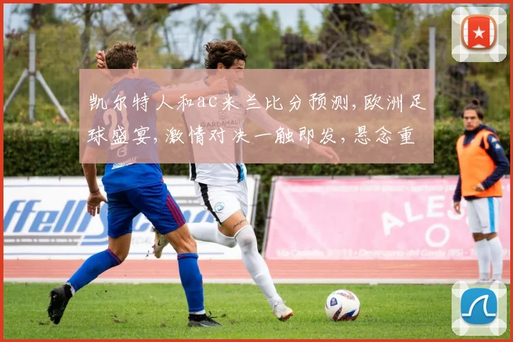 凯尔特人和ac米兰比分预测,欧洲足球盛宴,激情对决一触即发,悬念重重,谁将问鼎