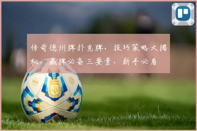 传奇德州牌扑克牌,技巧策略大揭秘,赢牌必备三要素,新手必看