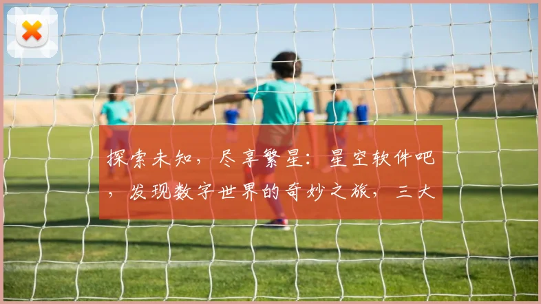 探索未知，尽享繁星：星空软件吧，发现数字世界的奇妙之旅，三大特色，一网打尽。