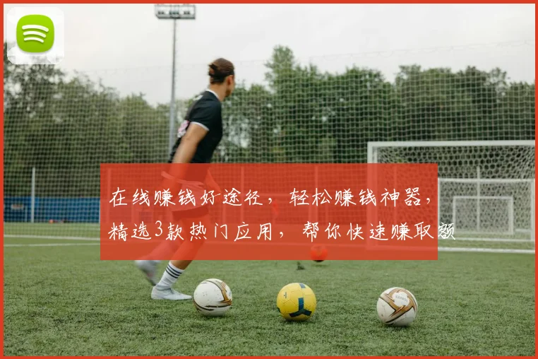 在线赚钱好途径,轻松赚钱神器,精选3款热门应用,帮你快速赚取额外收入,一网打尽
