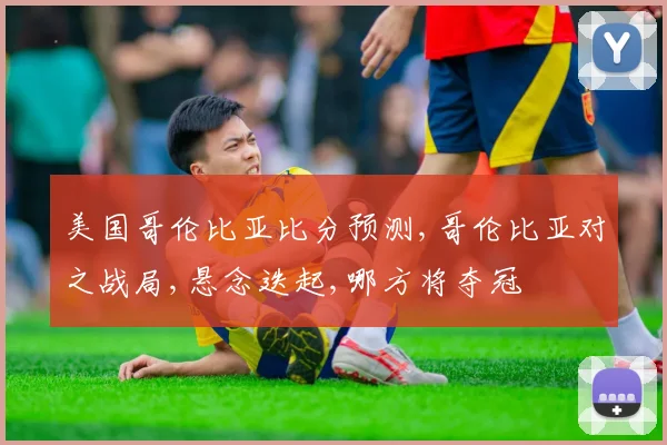 美国哥伦比亚比分预测,哥伦比亚对之战局,悬念迭起,哪方将夺冠