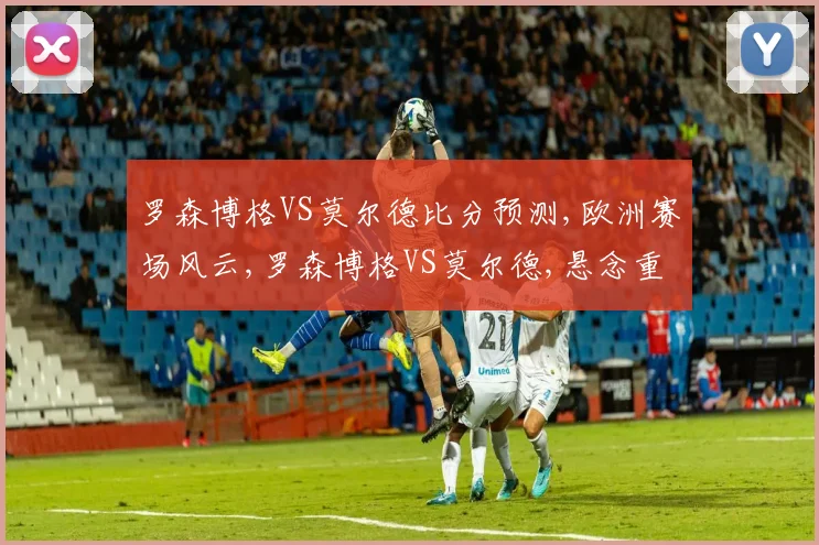 罗森博格VS莫尔德比分预测,欧洲赛场风云,罗森博格VS莫尔德,悬念重重
