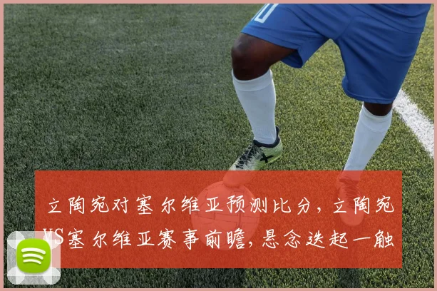 立陶宛对塞尔维亚预测比分,立陶宛VS塞尔维亚赛事前瞻,悬念迭起一触即发